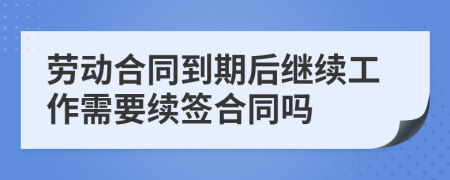 劳动合同到期后继续工作需要续签合同吗