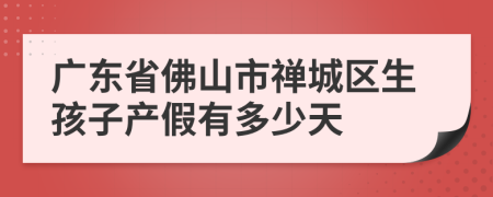 广东省佛山市禅城区生孩子产假有多少天