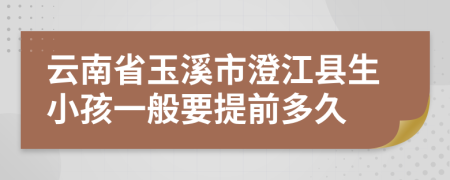 云南省玉溪市澄江县生小孩一般要提前多久