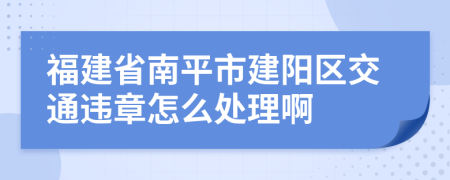 福建省南平市建阳区交通违章怎么处理啊