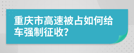 重庆市高速被占如何给车强制征收？