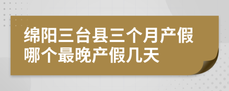 绵阳三台县三个月产假哪个最晚产假几天