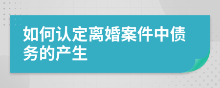 如何认定离婚案件中债务的产生