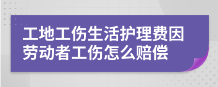 工地工伤生活护理费因劳动者工伤怎么赔偿