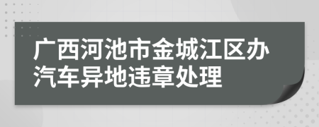 广西河池市金城江区办汽车异地违章处理