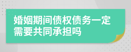 婚姻期间债权债务一定需要共同承担吗