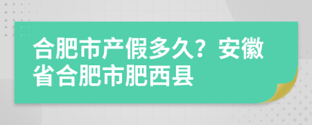 合肥市产假多久？安徽省合肥市肥西县