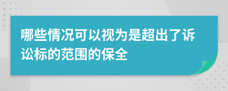 哪些情况可以视为是超出了诉讼标的范围的保全