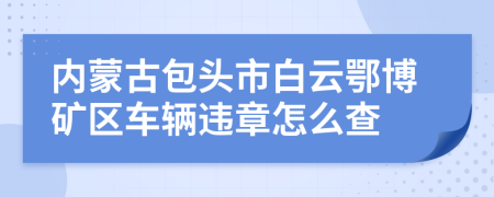 内蒙古包头市白云鄂博矿区车辆违章怎么查