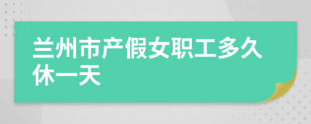 兰州市产假女职工多久休一天