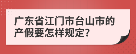 广东省江门市台山市的产假要怎样规定？