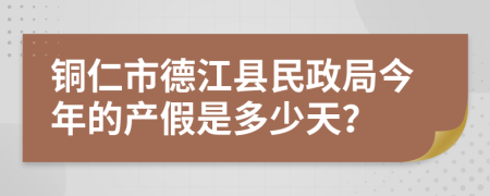 铜仁市德江县民政局今年的产假是多少天？
