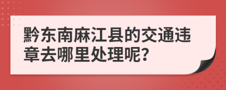 黔东南麻江县的交通违章去哪里处理呢？