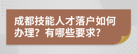 成都技能人才落户如何办理？有哪些要求?