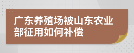 广东养殖场被山东农业部征用如何补偿