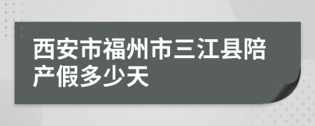 西安市福州市三江县陪产假多少天