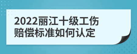 2022丽江十级工伤赔偿标准如何认定