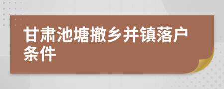 甘肃池塘撤乡并镇落户条件