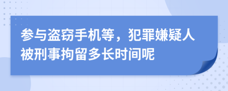 参与盗窃手机等，犯罪嫌疑人被刑事拘留多长时间呢