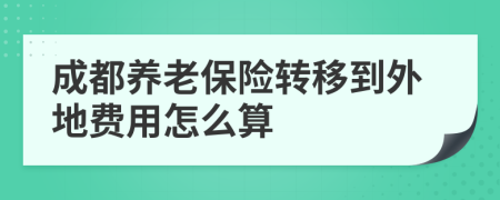成都养老保险转移到外地费用怎么算