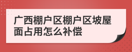 广西棚户区棚户区坡屋面占用怎么补偿