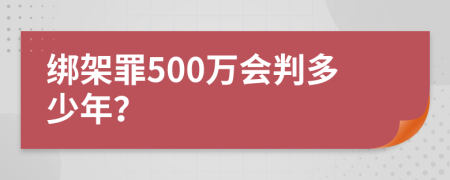 绑架罪500万会判多少年？