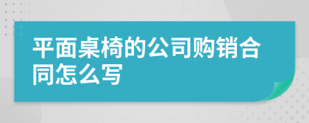 平面桌椅的公司购销合同怎么写