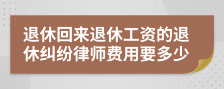 退休回来退休工资的退休纠纷律师费用要多少