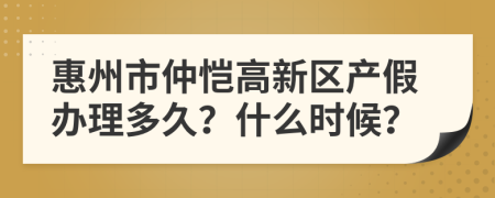 惠州市仲恺高新区产假办理多久？什么时候？