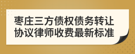 枣庄三方债权债务转让协议律师收费最新标准
