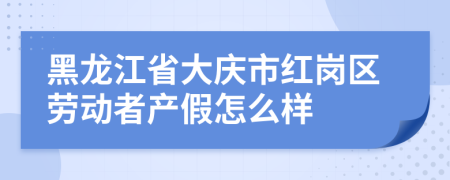 黑龙江省大庆市红岗区劳动者产假怎么样