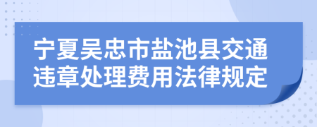 宁夏吴忠市盐池县交通违章处理费用法律规定