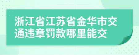 浙江省江苏省金华市交通违章罚款哪里能交