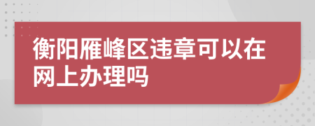 衡阳雁峰区违章可以在网上办理吗