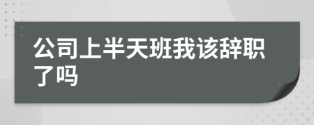 公司上半天班我该辞职了吗