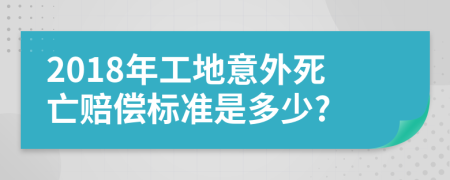 2018年工地意外死亡赔偿标准是多少?
