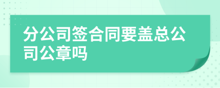 分公司签合同要盖总公司公章吗