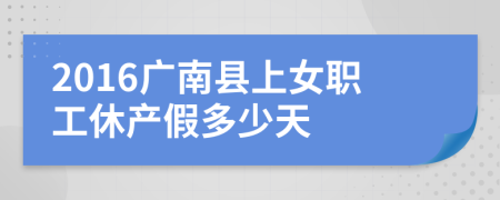 2016广南县上女职工休产假多少天