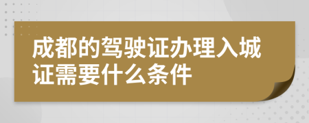 成都的驾驶证办理入城证需要什么条件