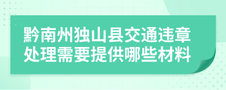 黔南州独山县交通违章处理需要提供哪些材料