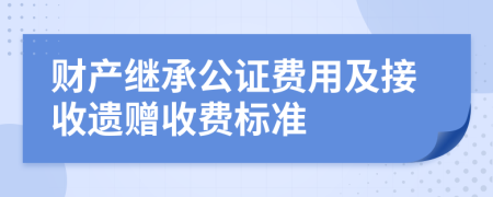 财产继承公证费用及接收遗赠收费标准