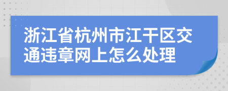 浙江省杭州市江干区交通违章网上怎么处理