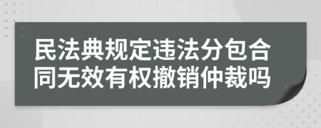 民法典规定违法分包合同无效有权撤销仲裁吗