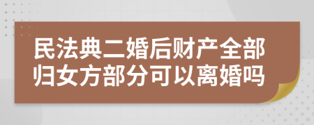 民法典二婚后财产全部归女方部分可以离婚吗