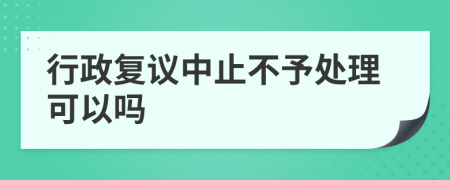 行政复议中止不予处理可以吗