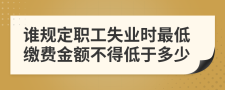 谁规定职工失业时最低缴费金额不得低于多少