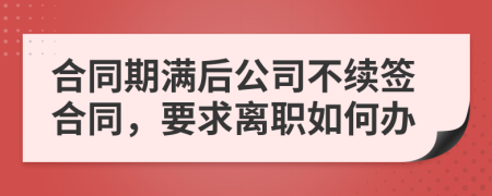 合同期满后公司不续签合同，要求离职如何办