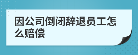 因公司倒闭辞退员工怎么赔偿