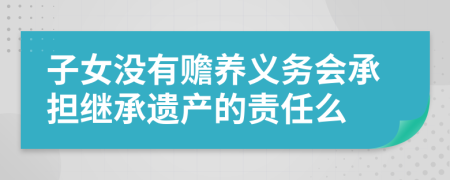 子女没有赡养义务会承担继承遗产的责任么