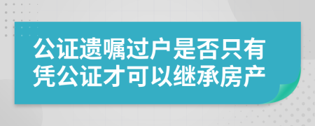 公证遗嘱过户是否只有凭公证才可以继承房产